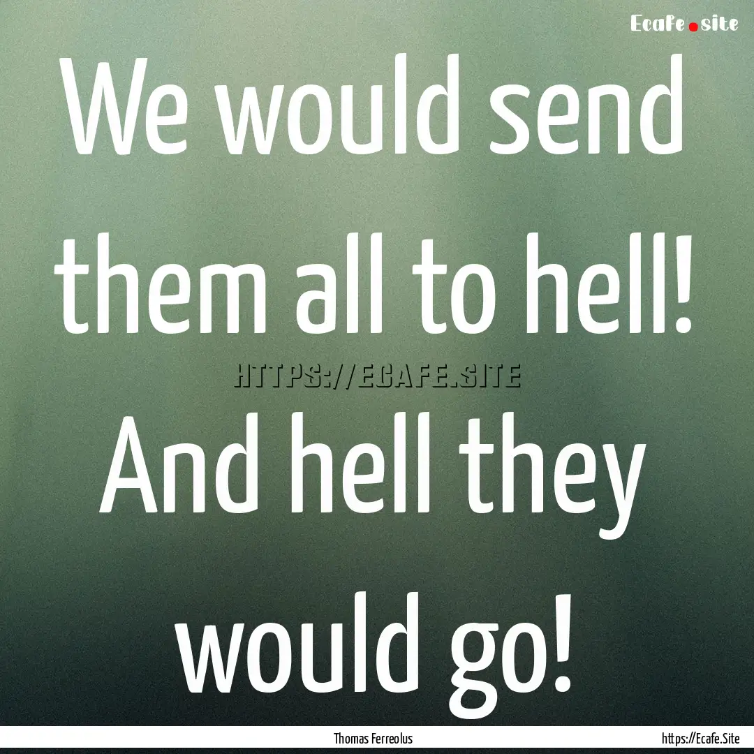 We would send them all to hell! And hell.... : Quote by Thomas Ferreolus