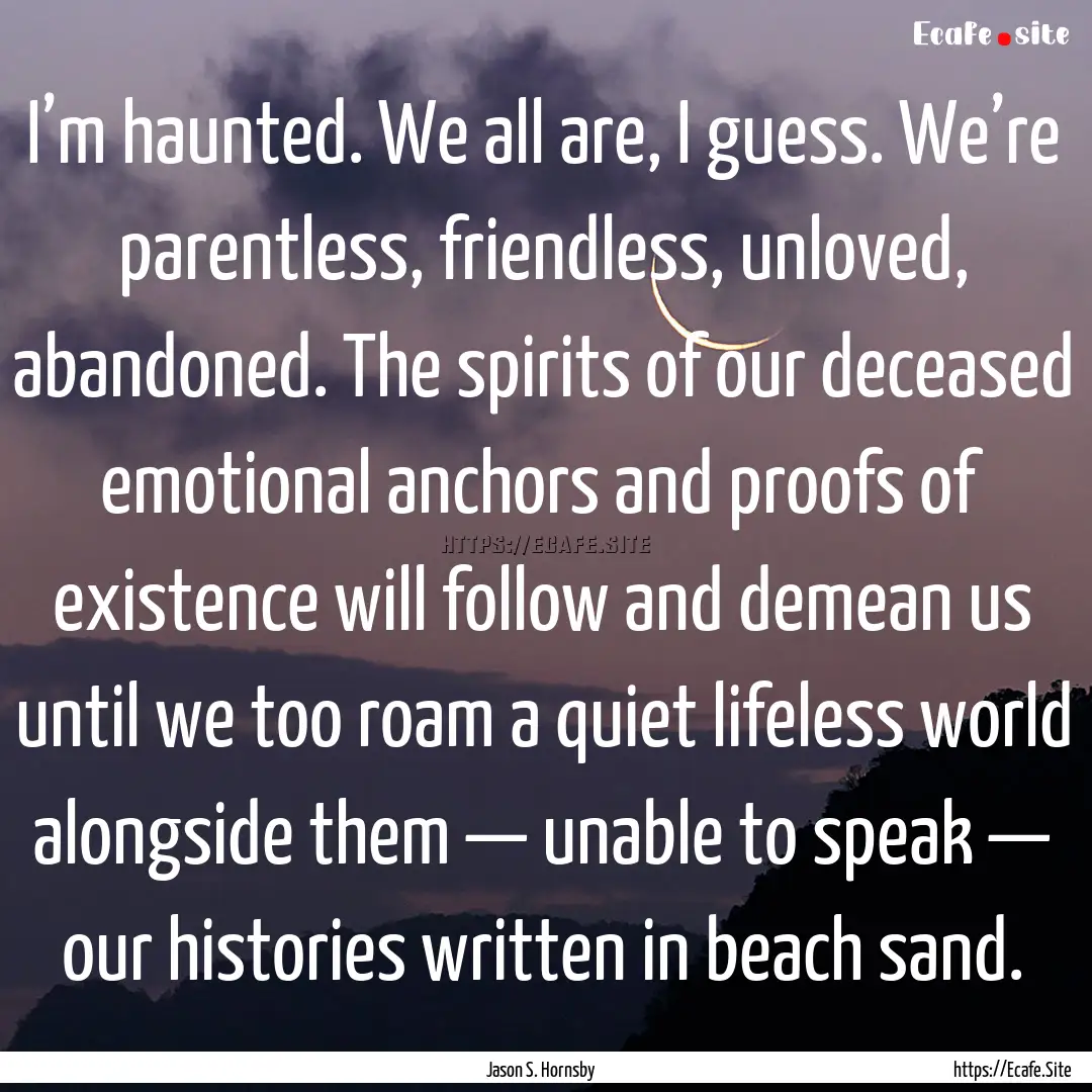 I’m haunted. We all are, I guess. We’re.... : Quote by Jason S. Hornsby