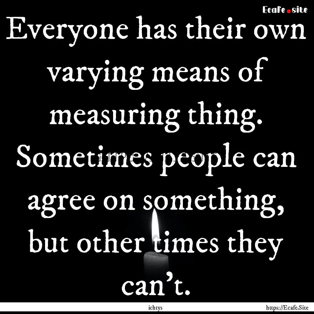 Everyone has their own varying means of measuring.... : Quote by ichtys