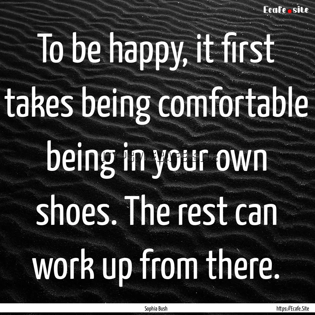 To be happy, it first takes being comfortable.... : Quote by Sophia Bush