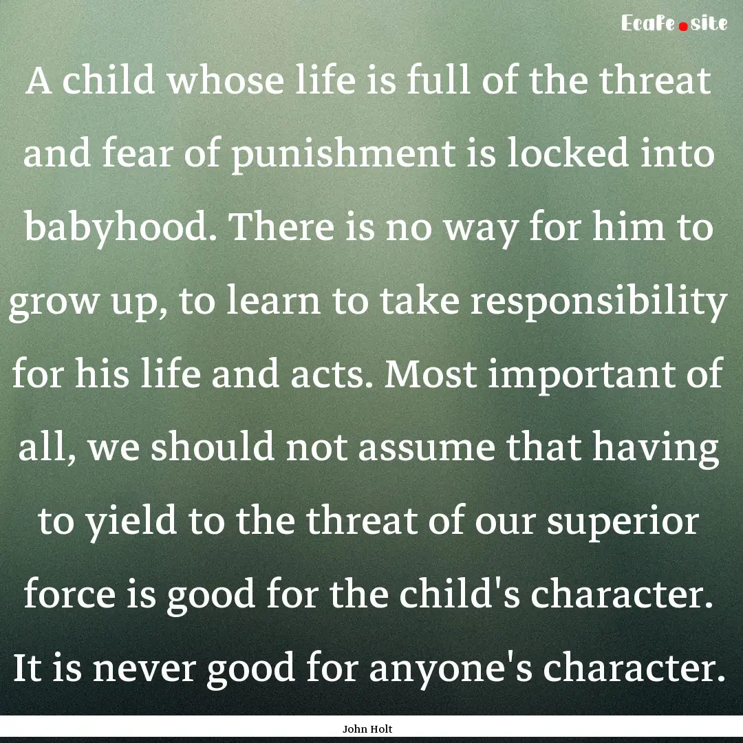 A child whose life is full of the threat.... : Quote by John Holt