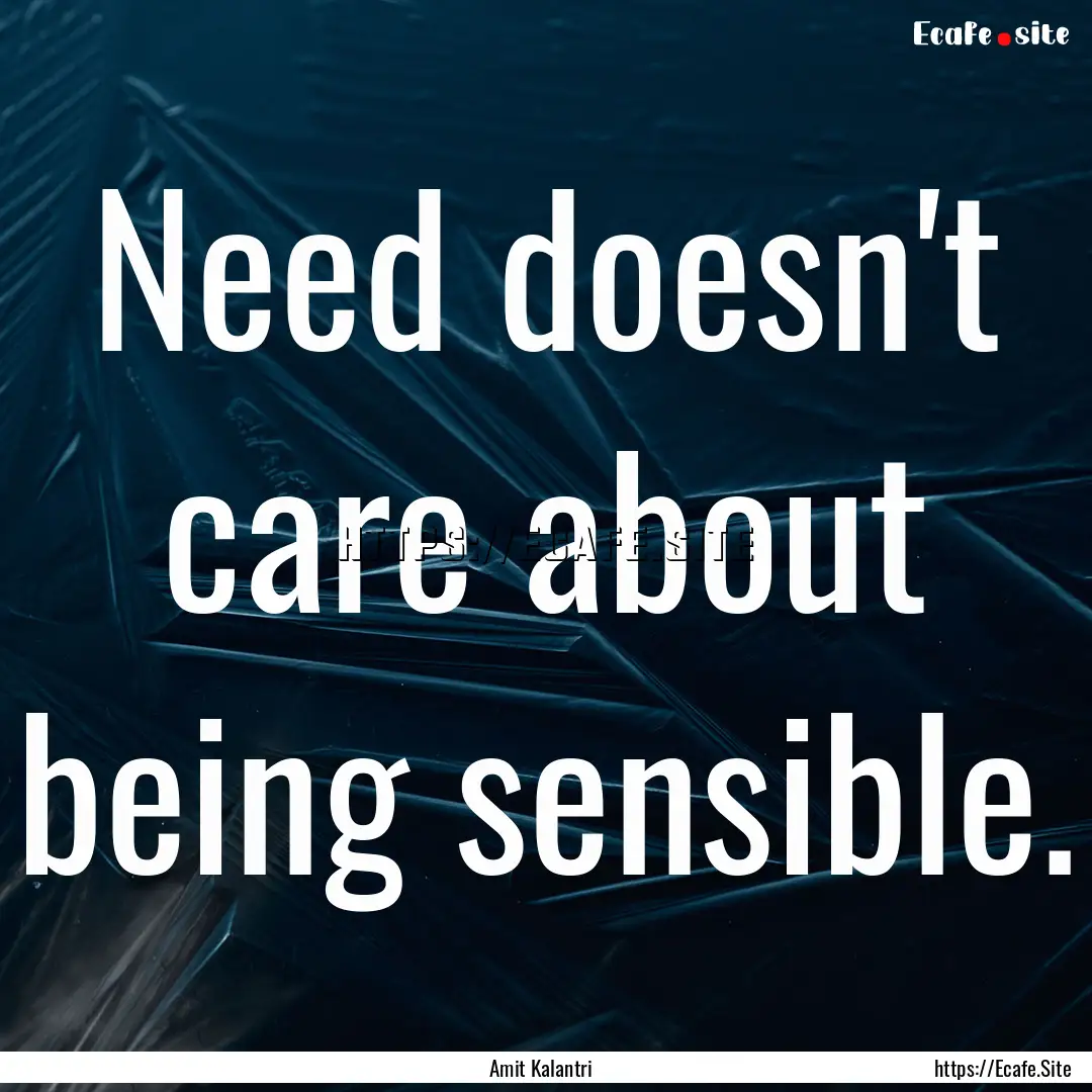 Need doesn't care about being sensible. : Quote by Amit Kalantri