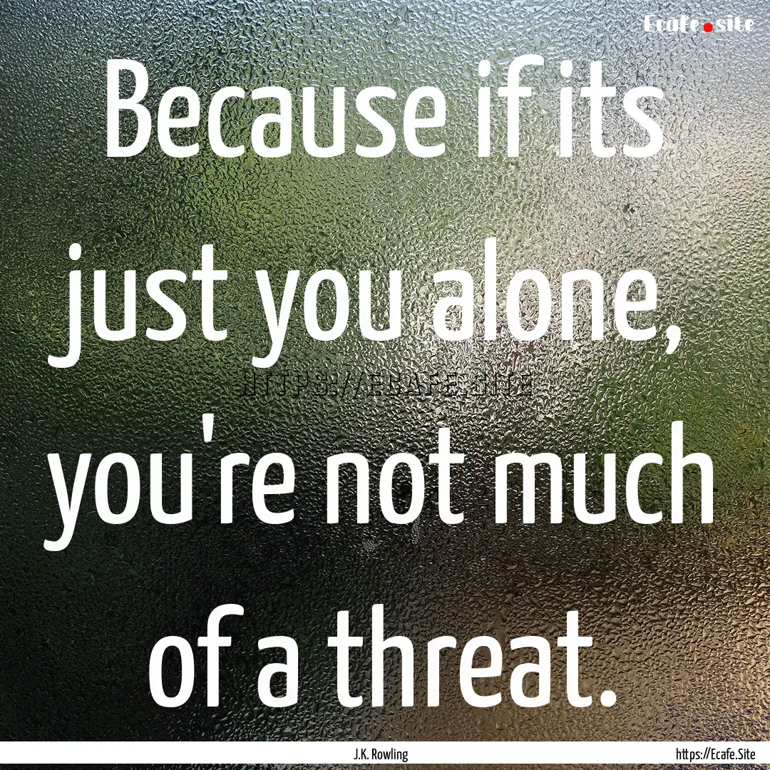 Because if its just you alone, you're not.... : Quote by J.K. Rowling