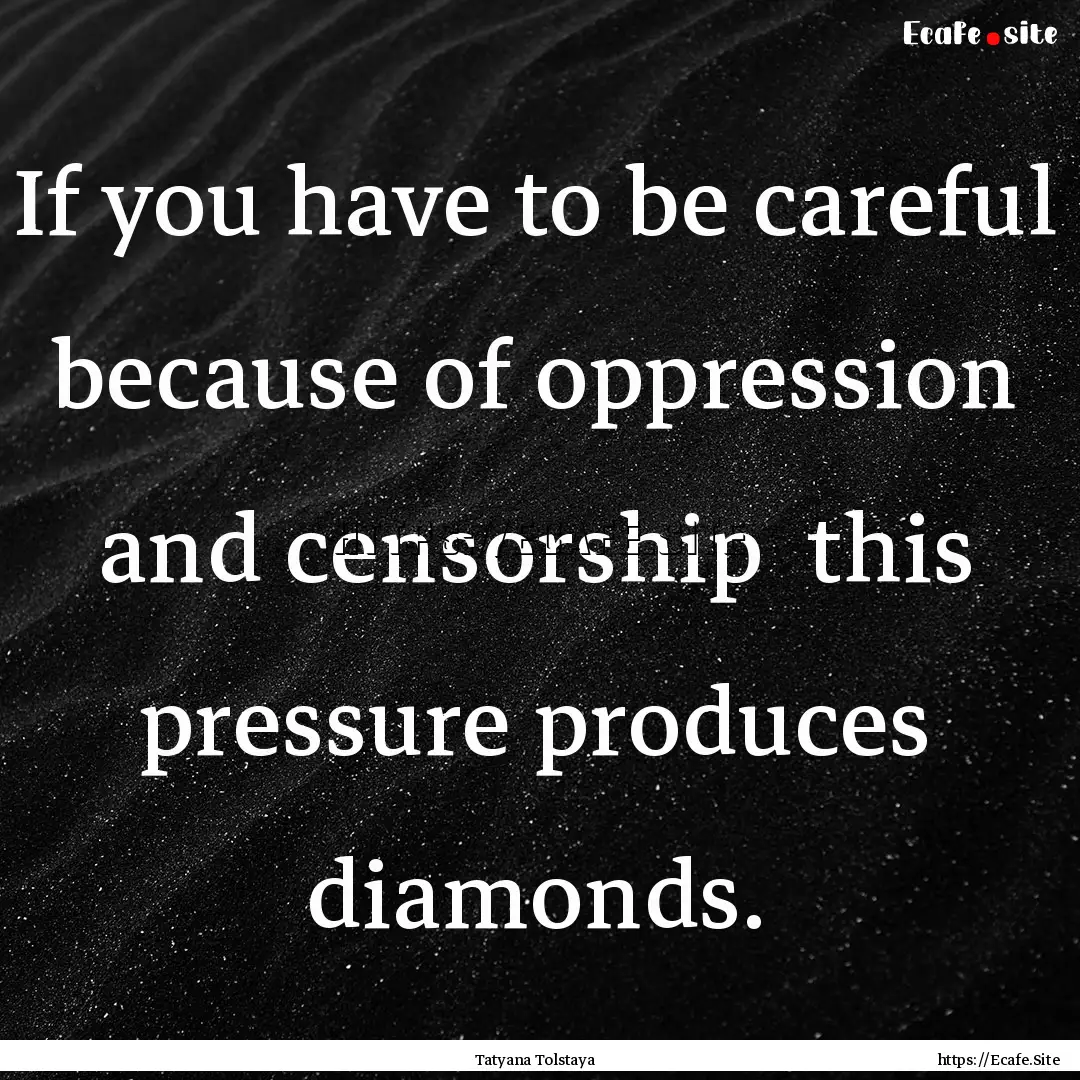 If you have to be careful because of oppression.... : Quote by Tatyana Tolstaya