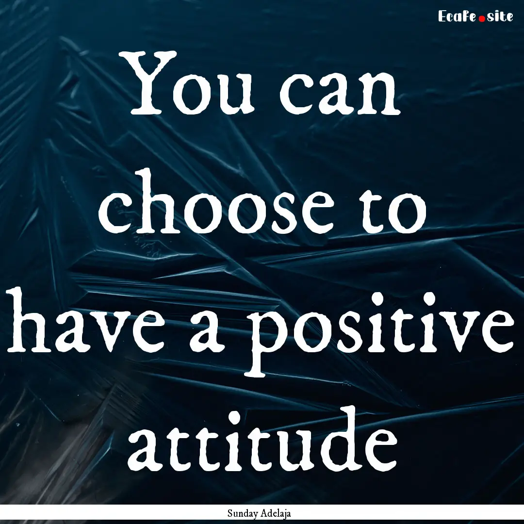 You can choose to have a positive attitude.... : Quote by Sunday Adelaja