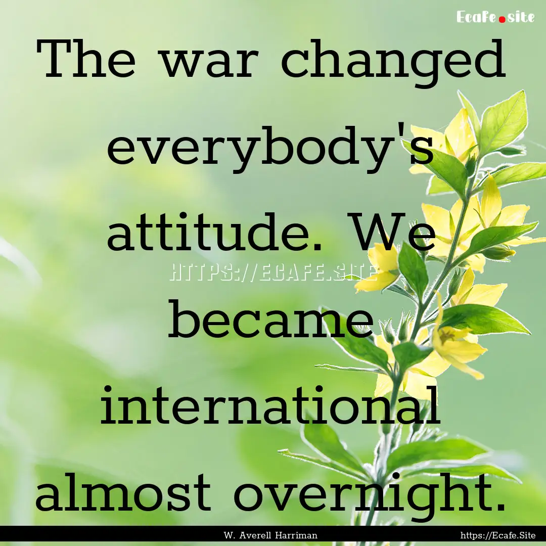 The war changed everybody's attitude. We.... : Quote by W. Averell Harriman