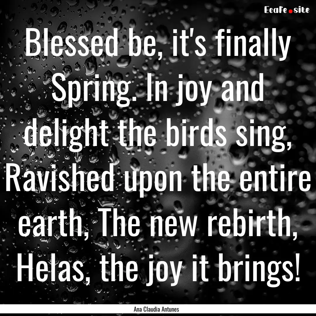 Blessed be, it's finally Spring. In joy and.... : Quote by Ana Claudia Antunes