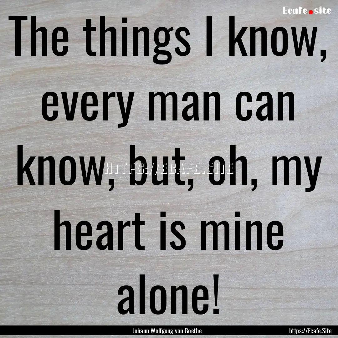 The things I know, every man can know, but,.... : Quote by Johann Wolfgang von Goethe