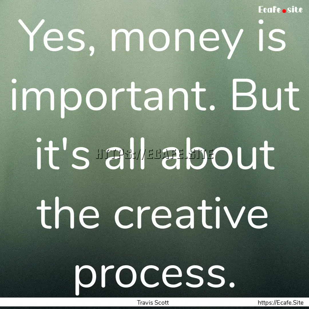 Yes, money is important. But it's all about.... : Quote by Travis Scott