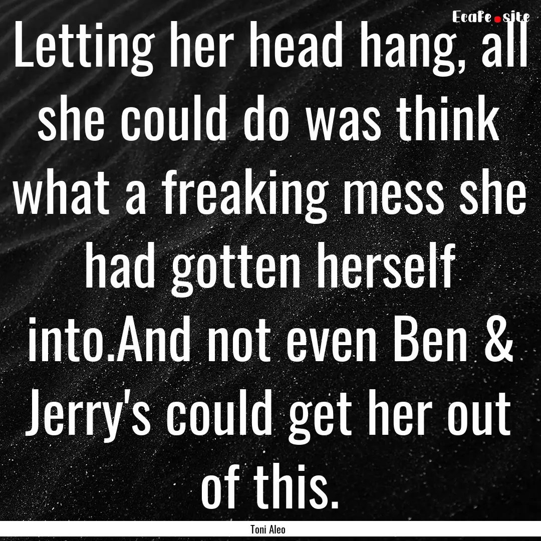 Letting her head hang, all she could do was.... : Quote by Toni Aleo