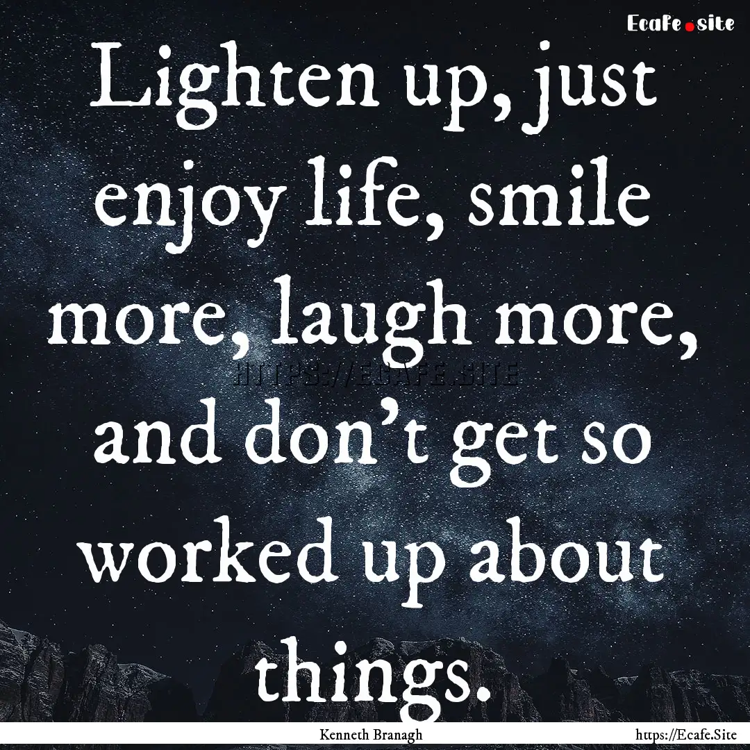 Lighten up, just enjoy life, smile more,.... : Quote by Kenneth Branagh