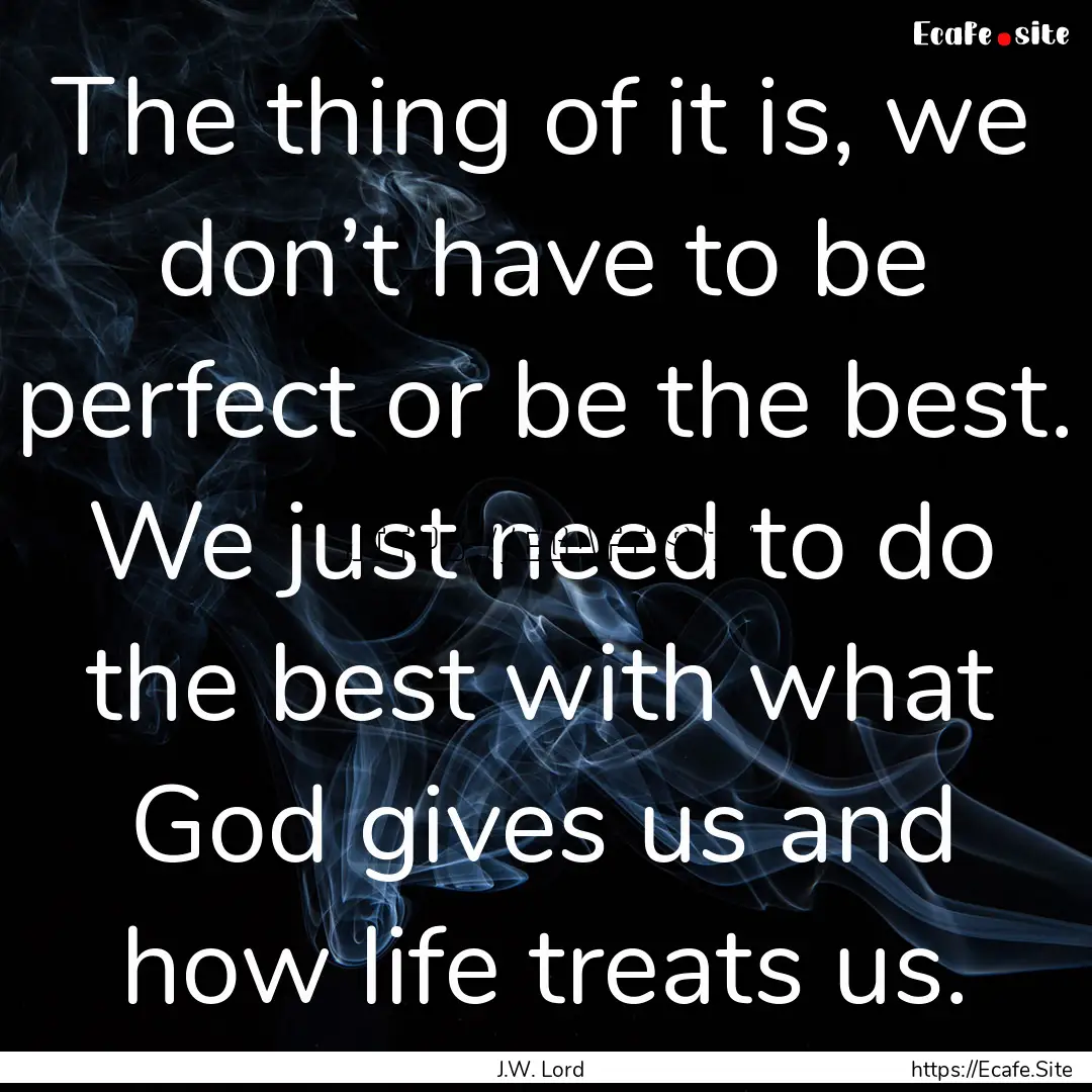 The thing of it is, we don’t have to be.... : Quote by J.W. Lord