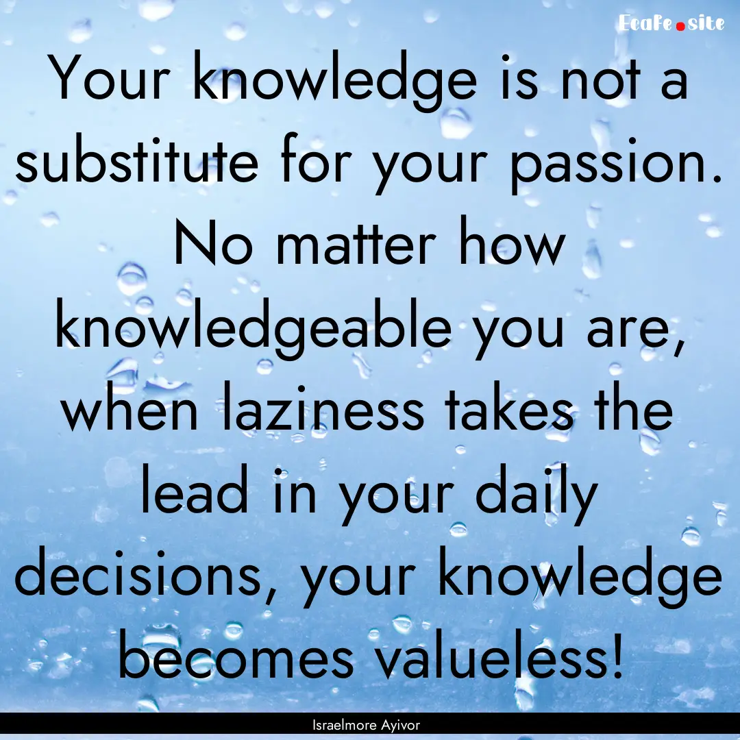 Your knowledge is not a substitute for your.... : Quote by Israelmore Ayivor