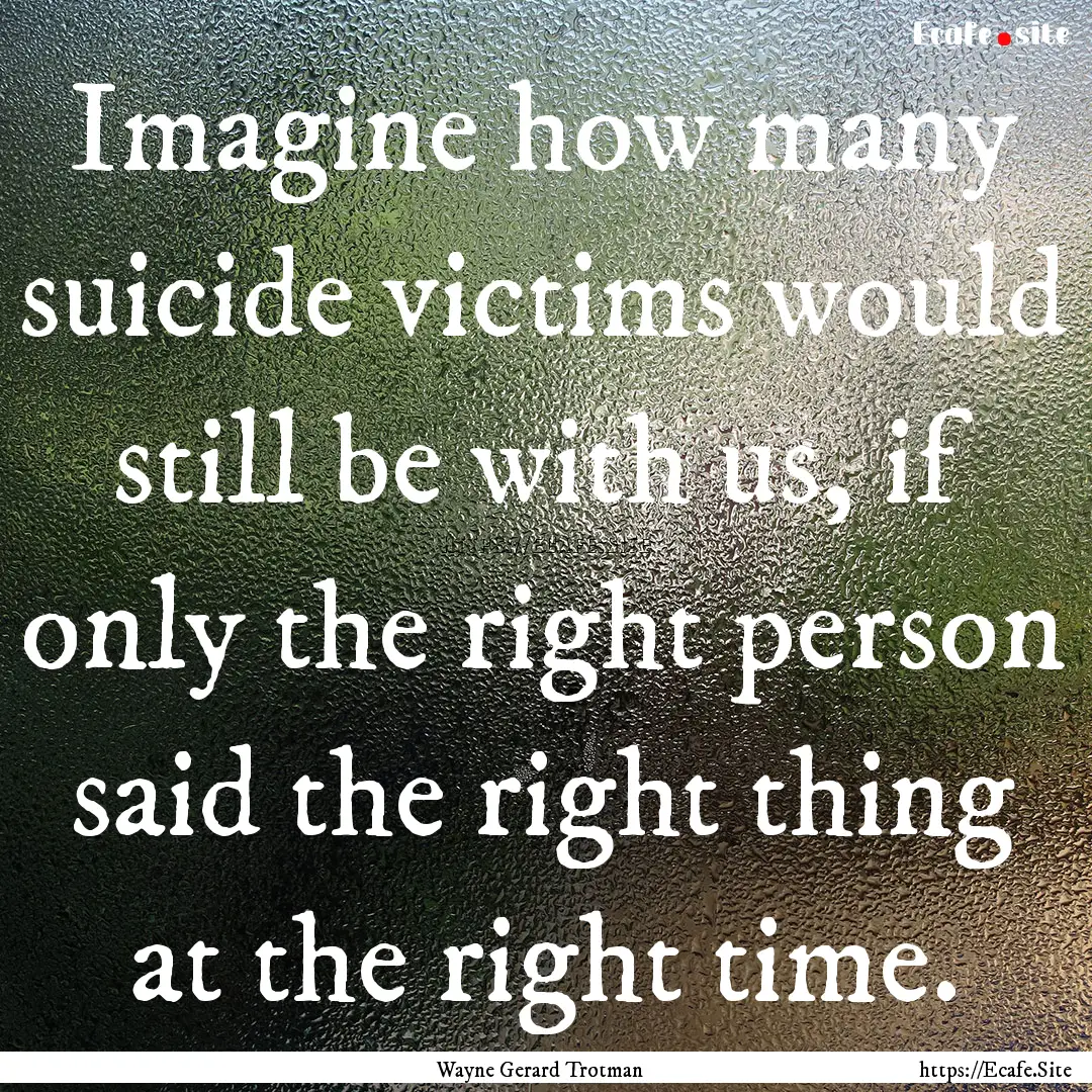 Imagine how many suicide victims would still.... : Quote by Wayne Gerard Trotman