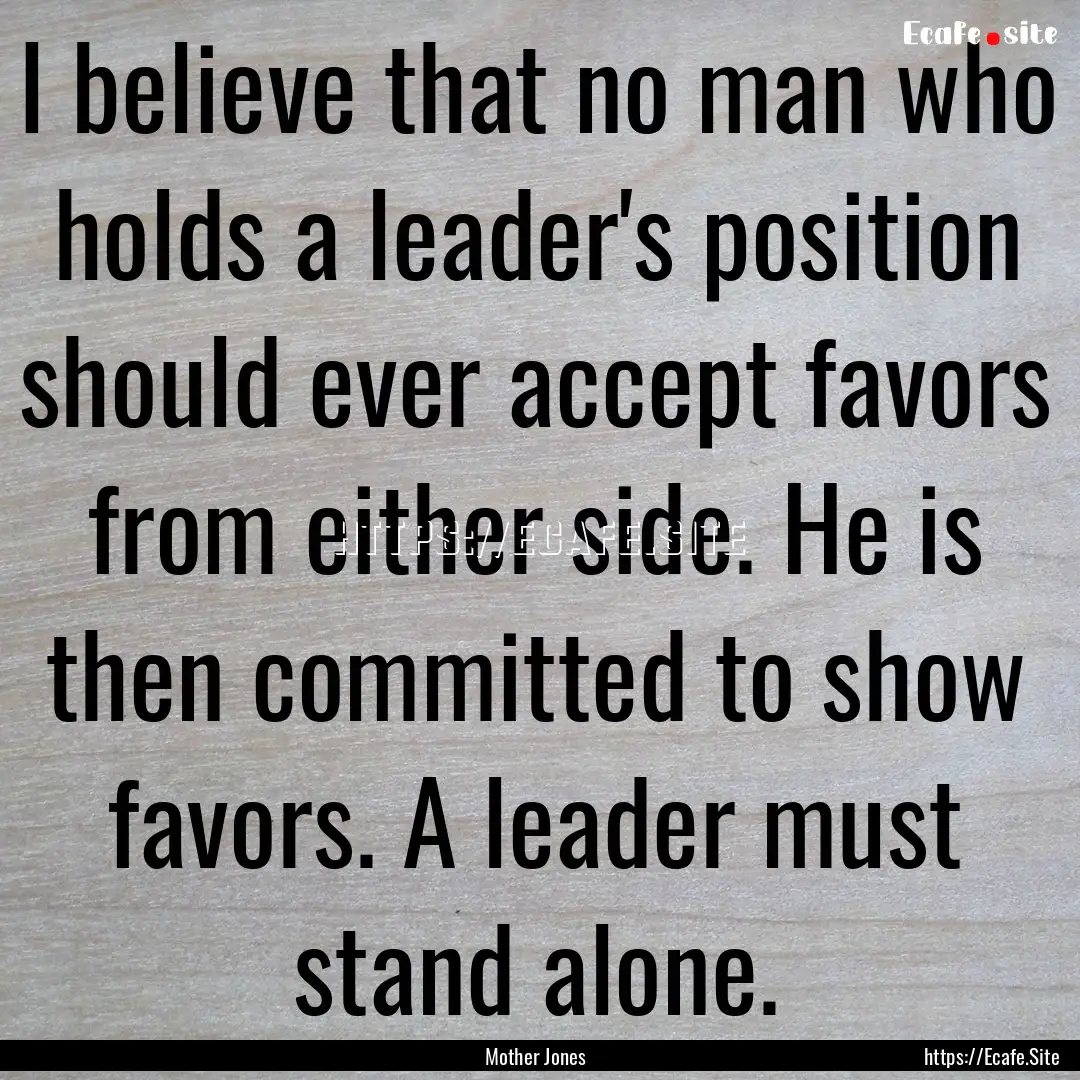 I believe that no man who holds a leader's.... : Quote by Mother Jones