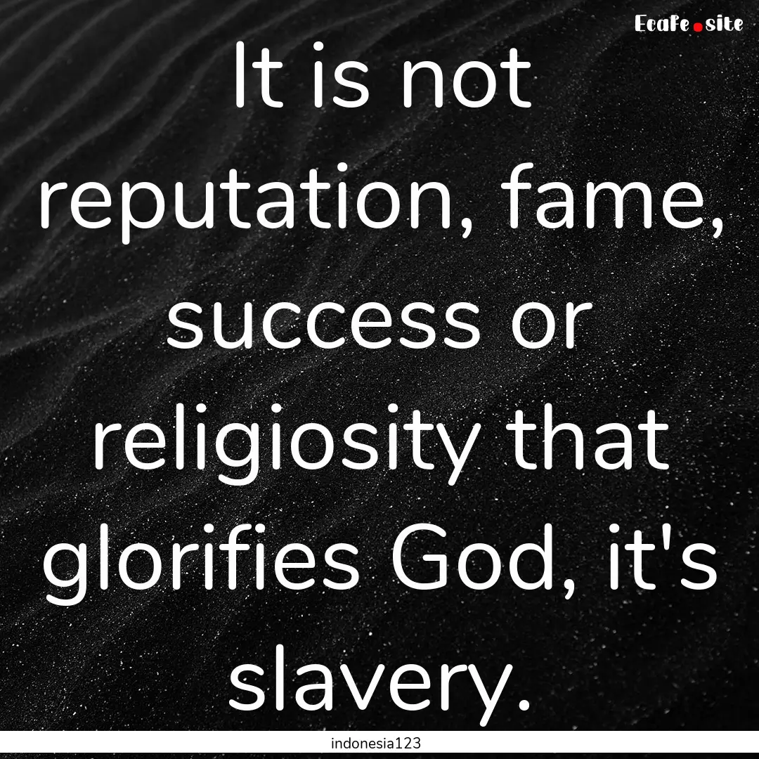 It is not reputation, fame, success or religiosity.... : Quote by indonesia123