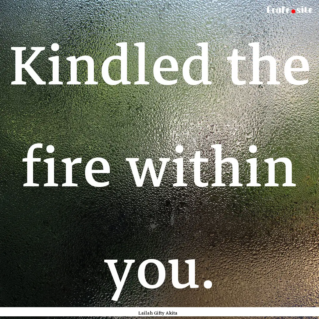 Kindled the fire within you. : Quote by Lailah Gifty Akita