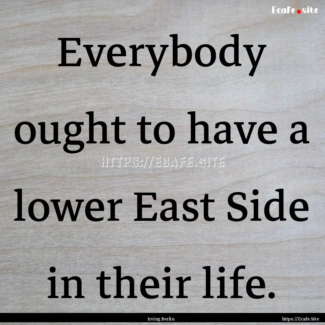 Everybody ought to have a lower East Side.... : Quote by Irving Berlin