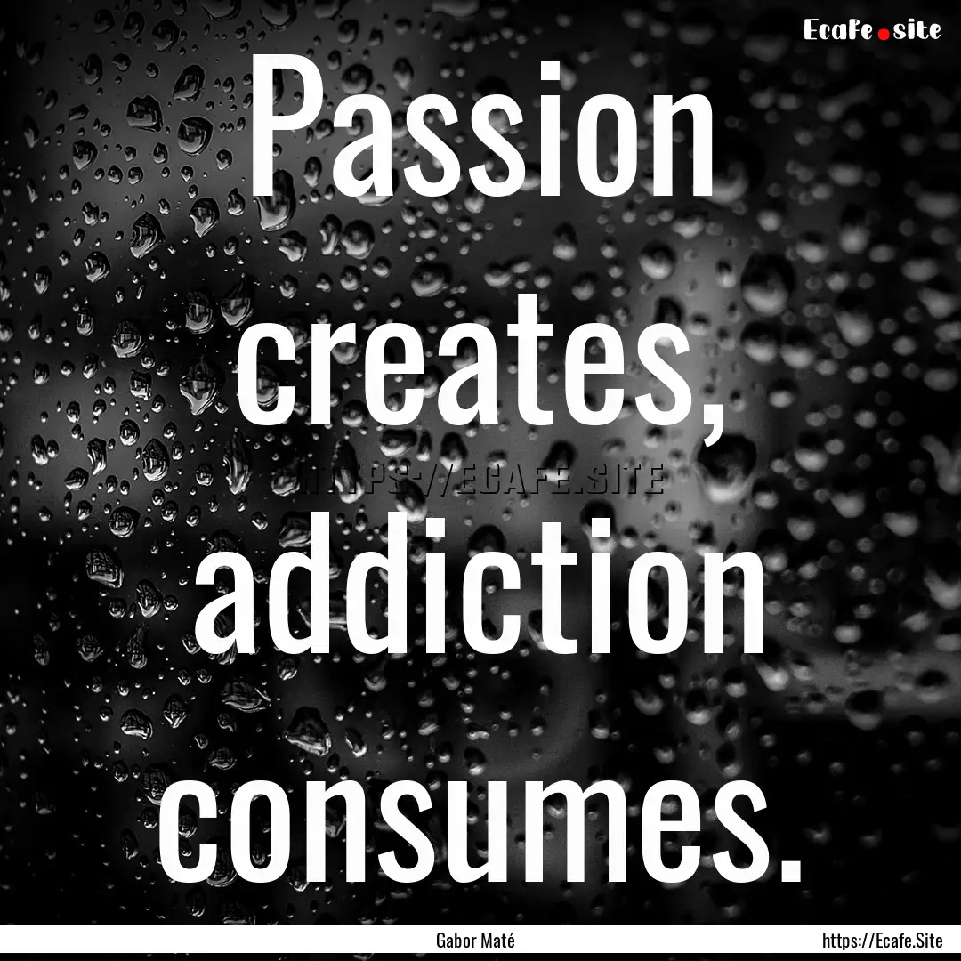 Passion creates, addiction consumes. : Quote by Gabor Maté