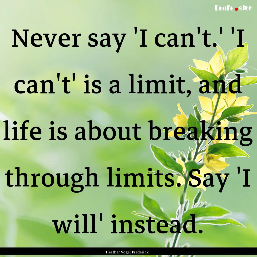 Never say 'I can't.' 'I can't' is a limit,.... : Quote by Heather Vogel Frederick