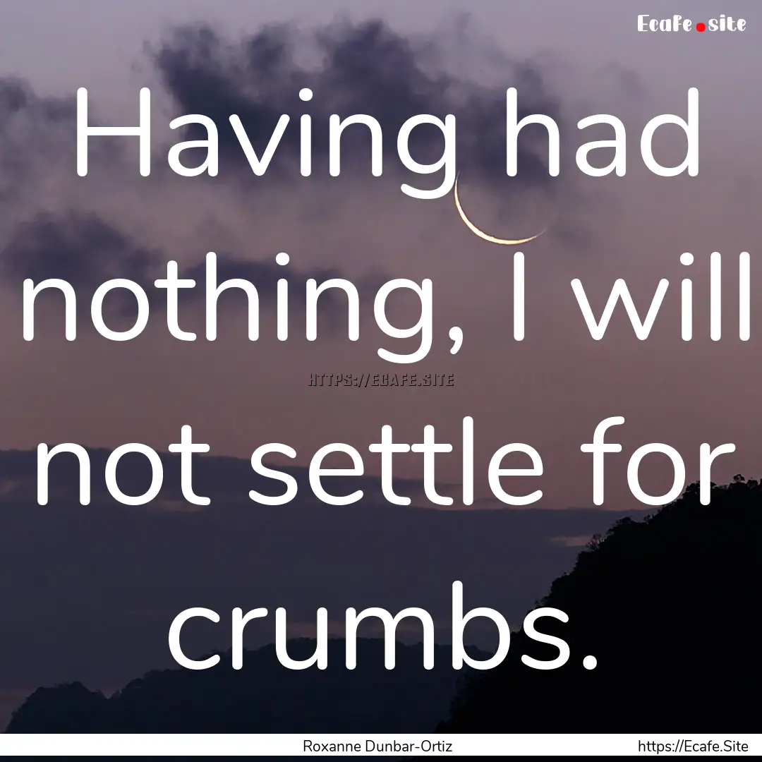 Having had nothing, I will not settle for.... : Quote by Roxanne Dunbar-Ortiz