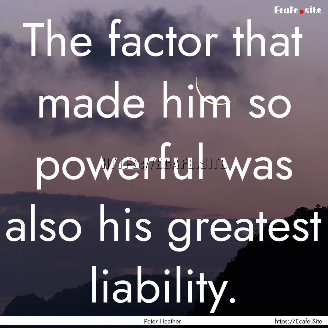 The factor that made him so powerful was.... : Quote by Peter Heather