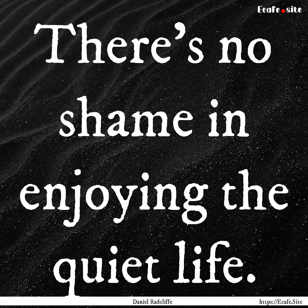 There's no shame in enjoying the quiet life..... : Quote by Daniel Radcliffe