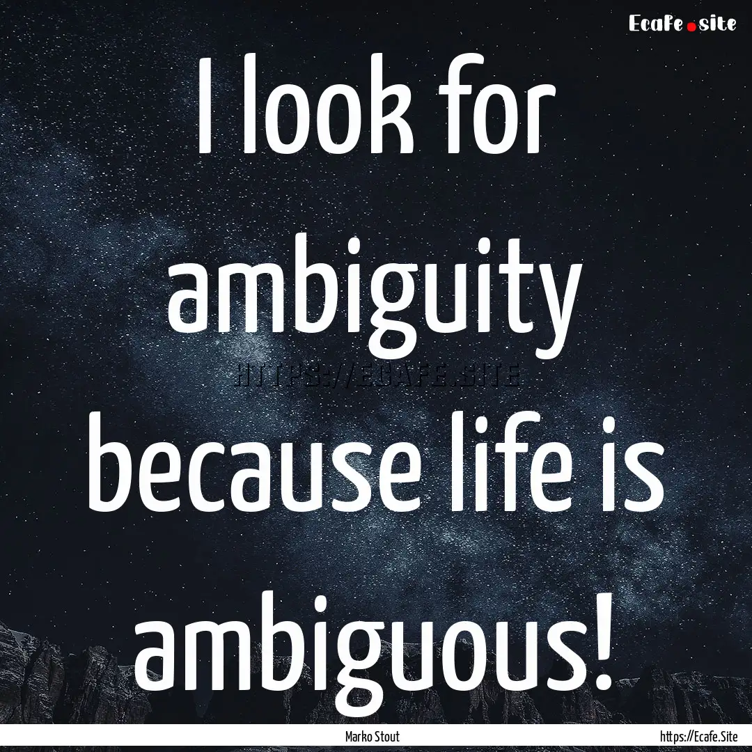 I look for ambiguity because life is ambiguous!.... : Quote by Marko Stout