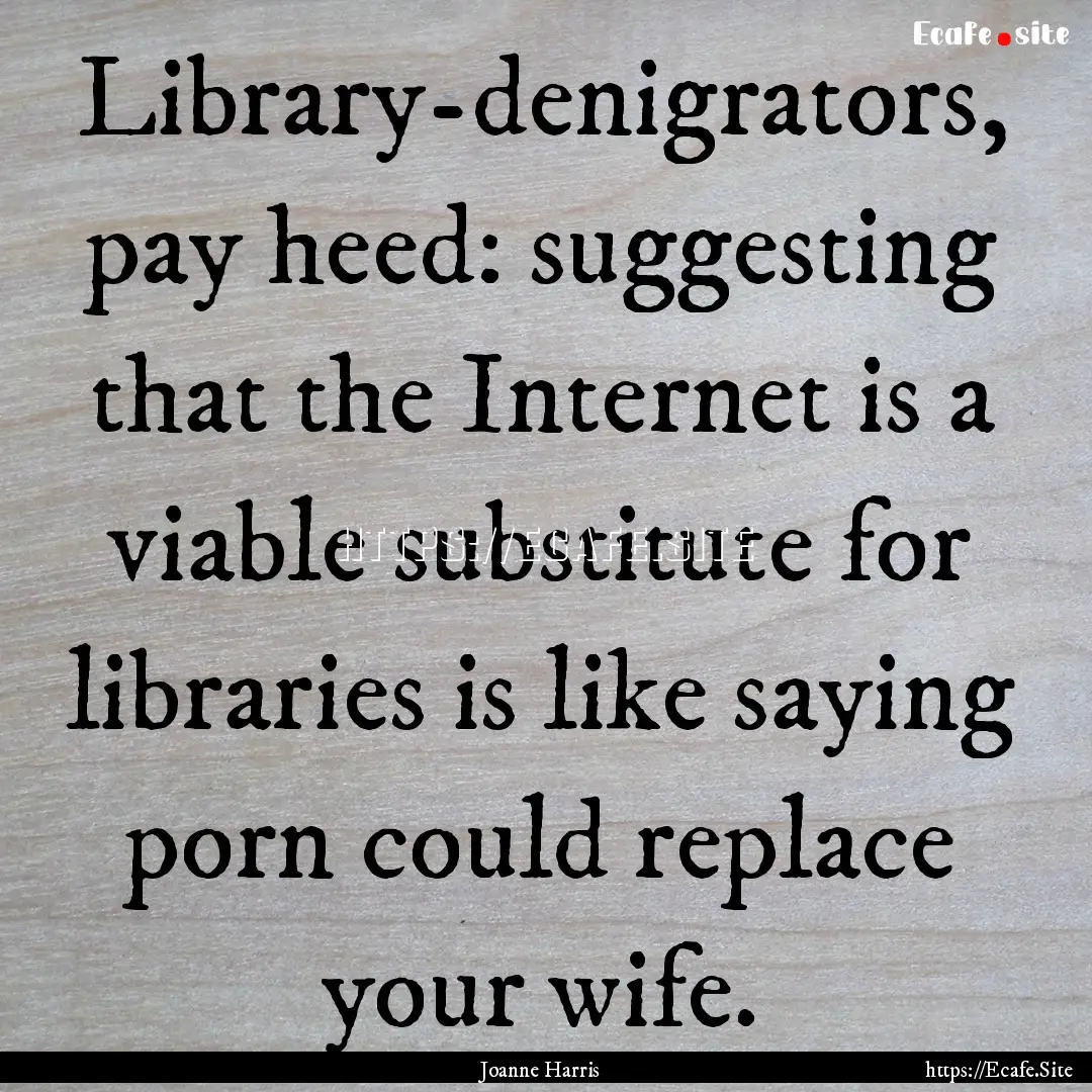 Library-denigrators, pay heed: suggesting.... : Quote by Joanne Harris