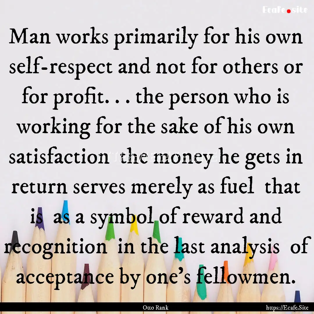 Man works primarily for his own self-respect.... : Quote by Otto Rank