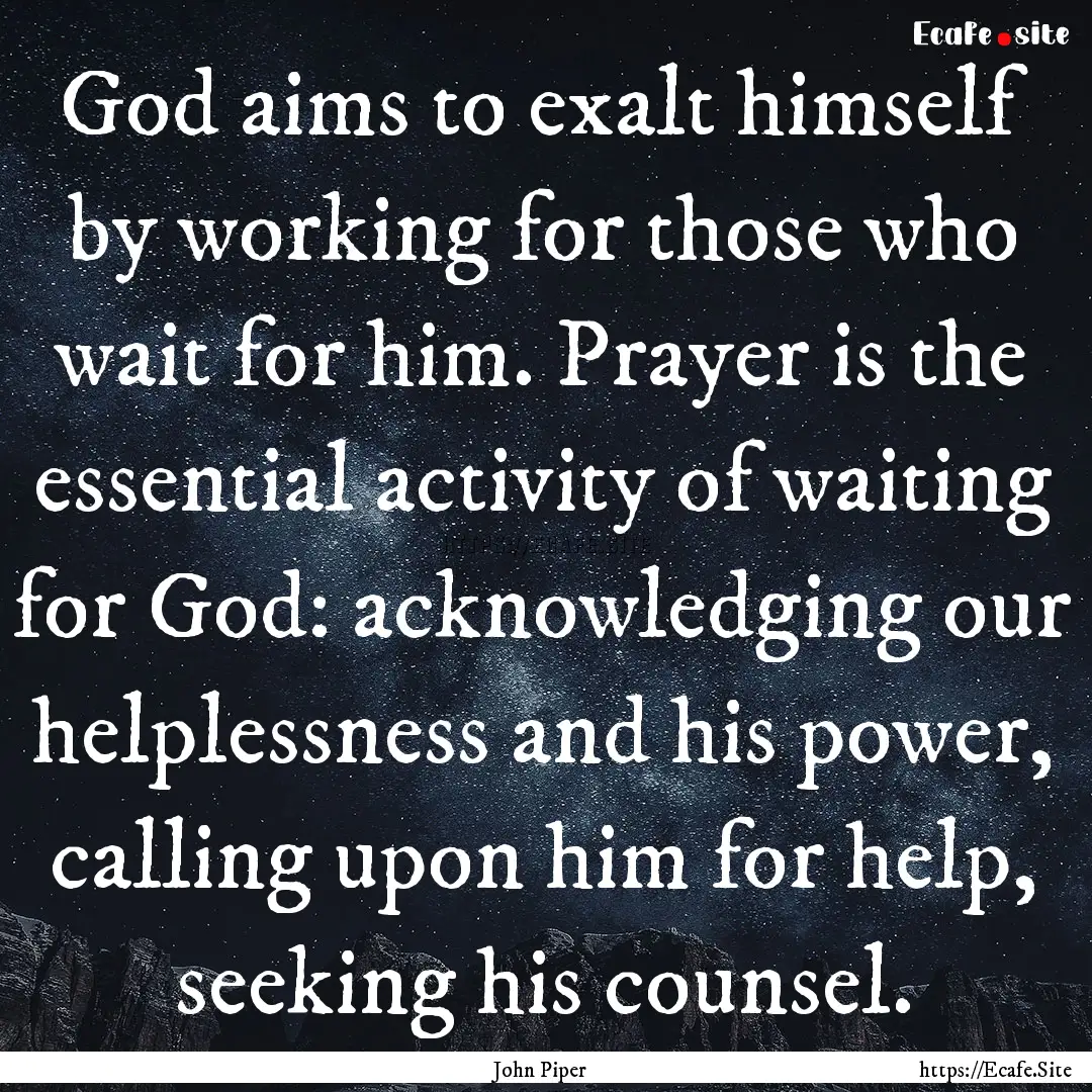 God aims to exalt himself by working for.... : Quote by John Piper