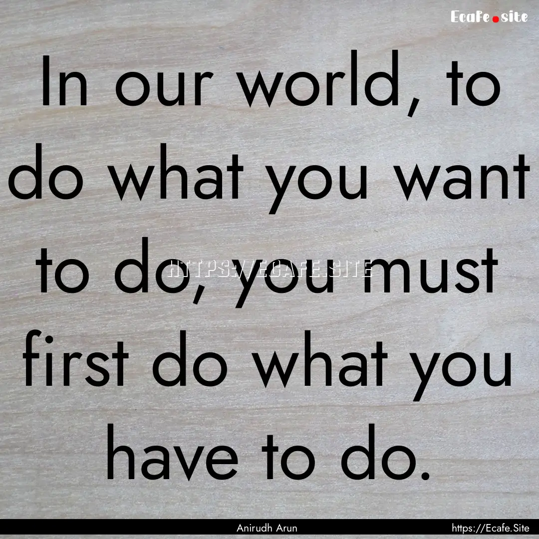 In our world, to do what you want to do,.... : Quote by Anirudh Arun