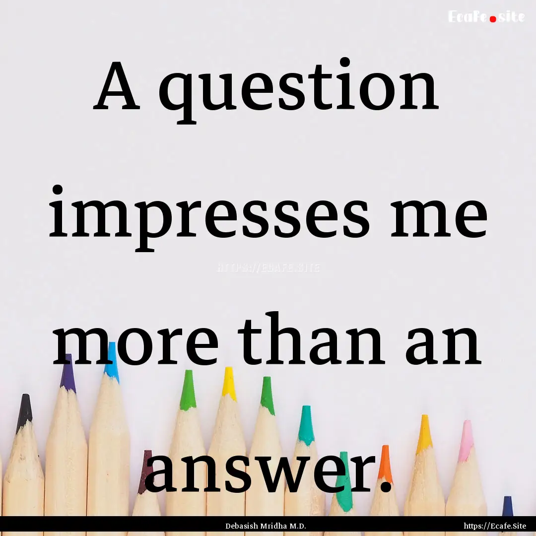 A question impresses me more than an answer..... : Quote by Debasish Mridha M.D.