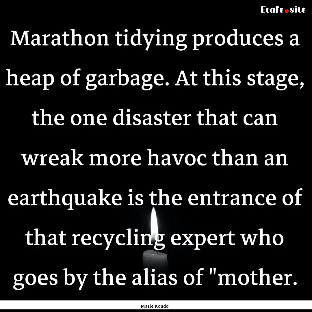 Marathon tidying produces a heap of garbage..... : Quote by Marie Kondō