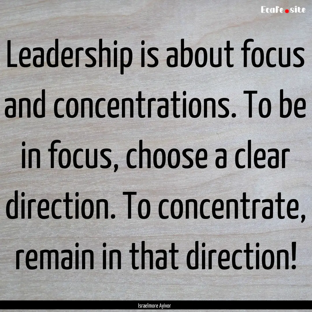 Leadership is about focus and concentrations..... : Quote by Israelmore Ayivor