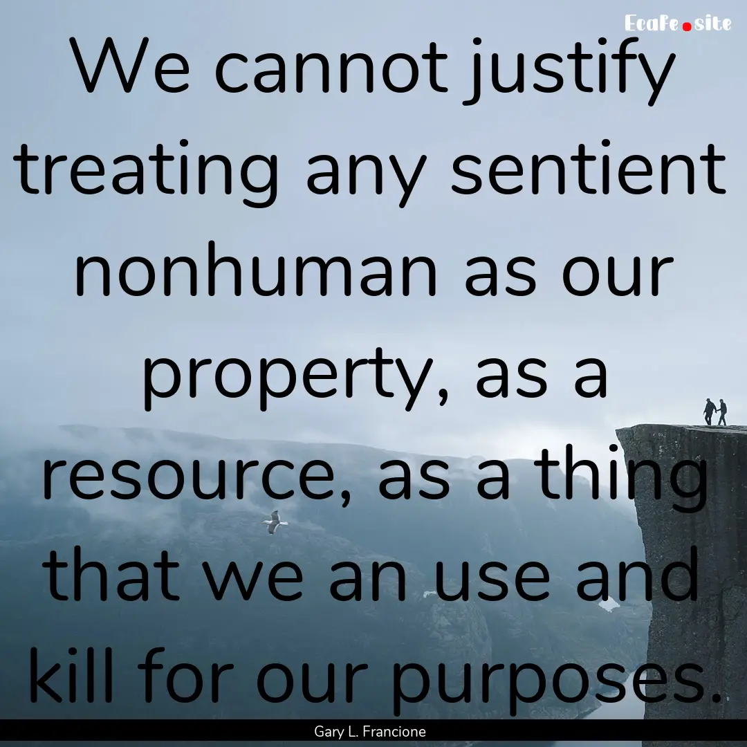 We cannot justify treating any sentient nonhuman.... : Quote by Gary L. Francione