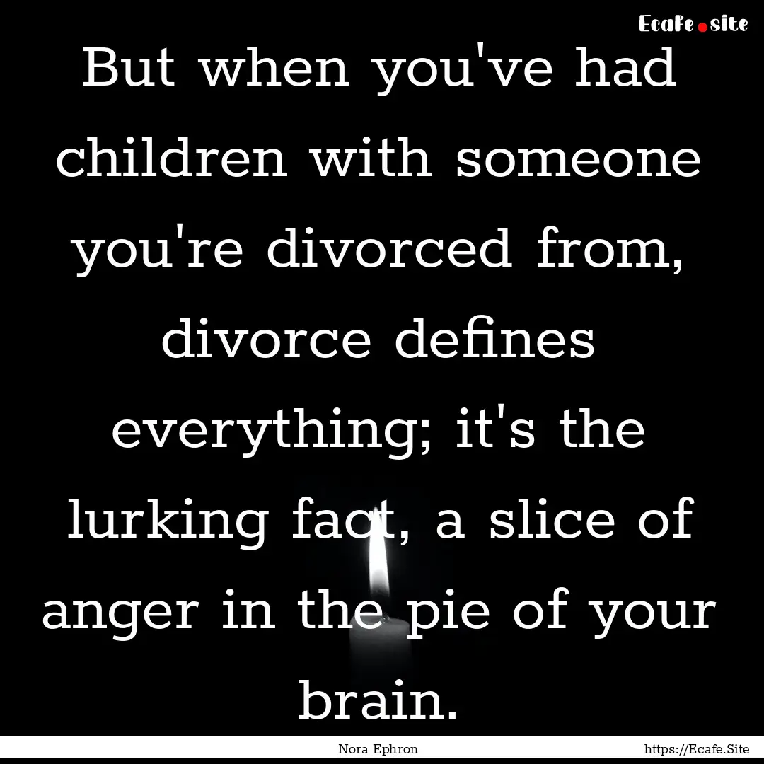 But when you've had children with someone.... : Quote by Nora Ephron