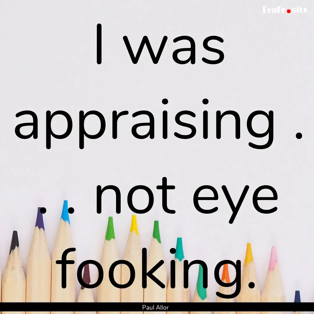 I was appraising . . . not eye fooking. : Quote by Paul Allor