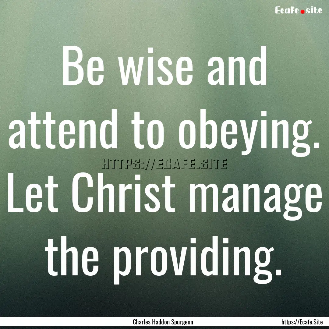 Be wise and attend to obeying. Let Christ.... : Quote by Charles Haddon Spurgeon