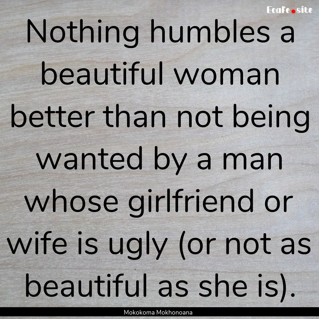 Nothing humbles a beautiful woman better.... : Quote by Mokokoma Mokhonoana