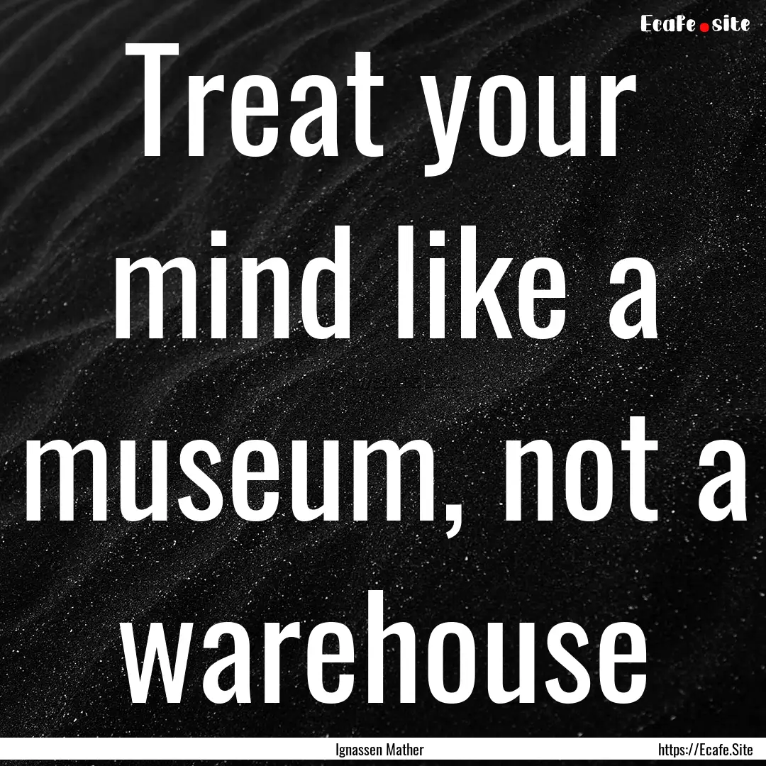 Treat your mind like a museum, not a warehouse.... : Quote by Ignassen Mather