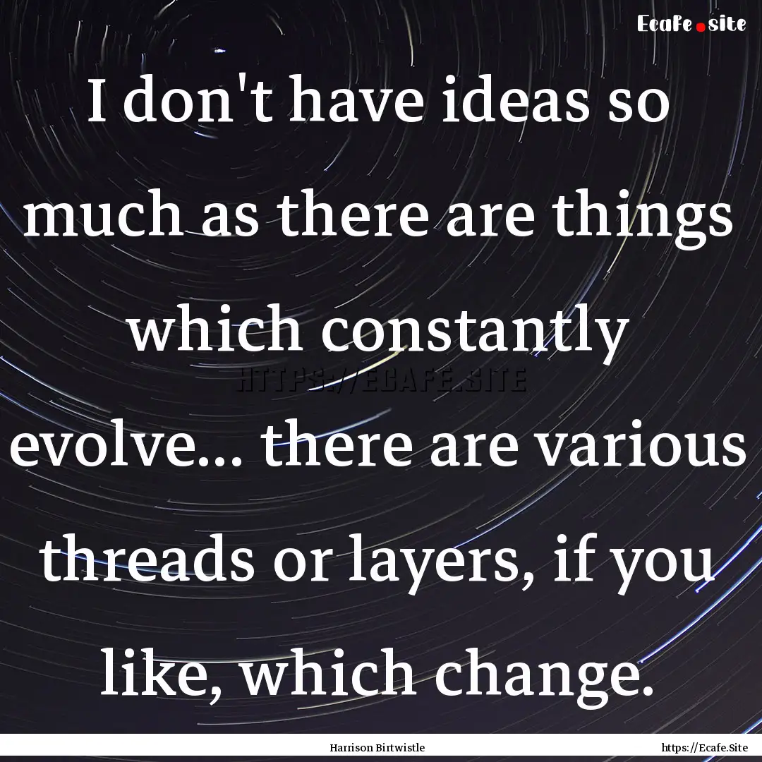 I don't have ideas so much as there are things.... : Quote by Harrison Birtwistle