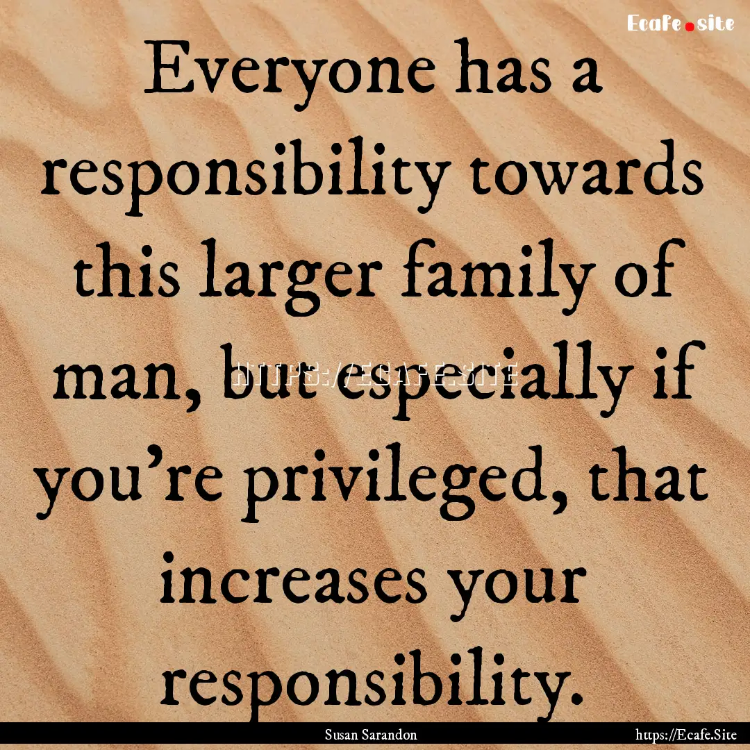 Everyone has a responsibility towards this.... : Quote by Susan Sarandon