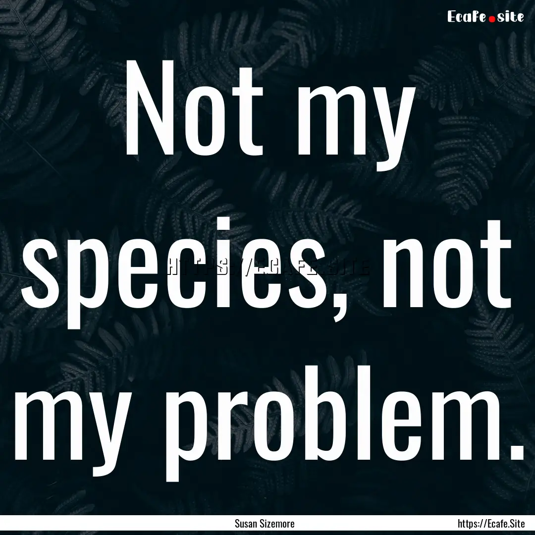 Not my species, not my problem. : Quote by Susan Sizemore