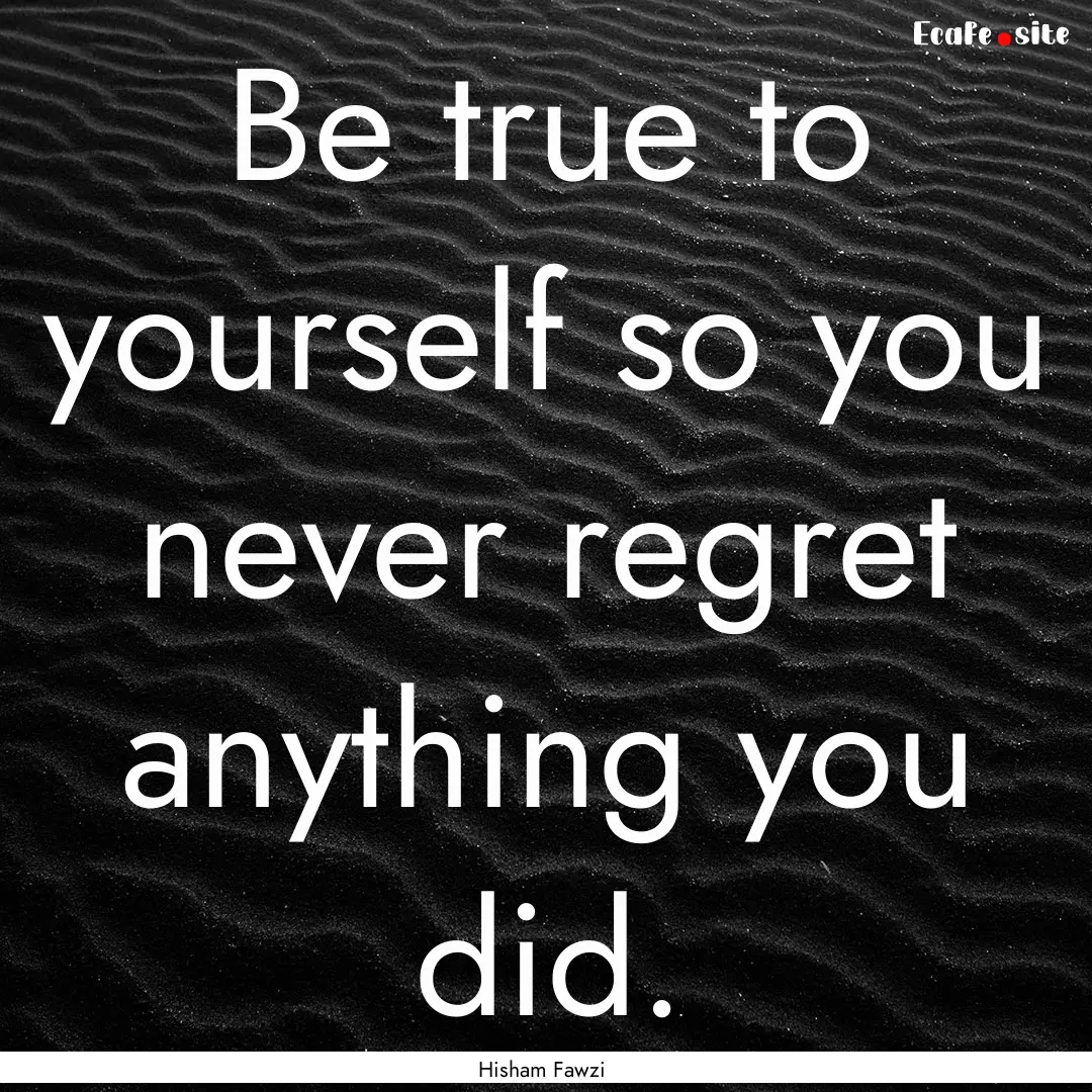 Be true to yourself so you never regret anything.... : Quote by Hisham Fawzi