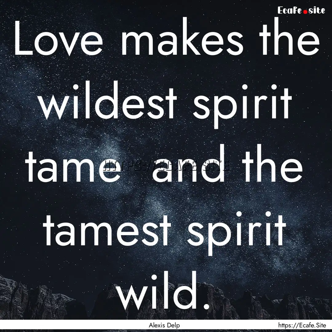 Love makes the wildest spirit tame and the.... : Quote by Alexis Delp