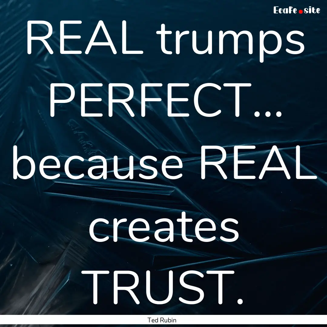 REAL trumps PERFECT... because REAL creates.... : Quote by Ted Rubin