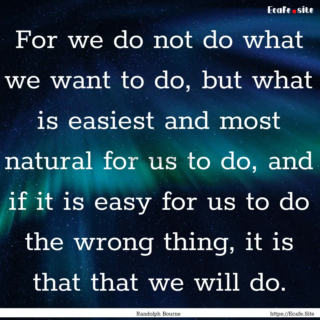 For we do not do what we want to do, but.... : Quote by Randolph Bourne