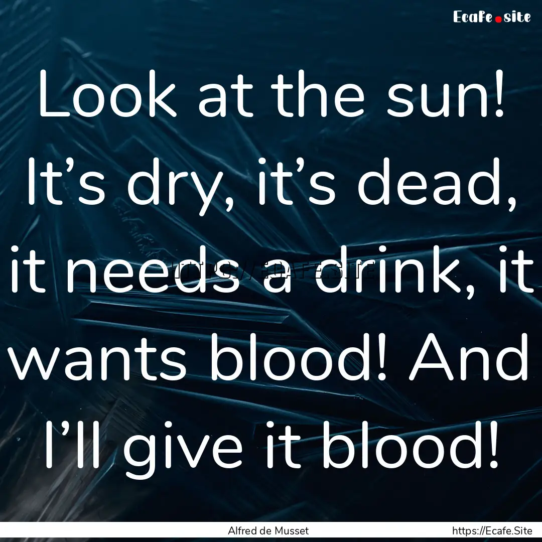 Look at the sun! It’s dry, it’s dead,.... : Quote by Alfred de Musset