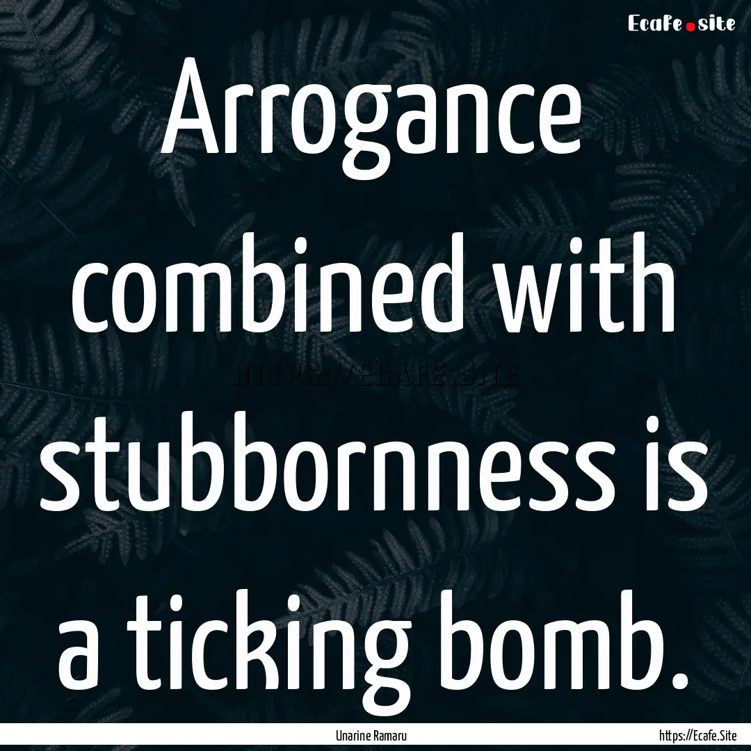 Arrogance combined with stubbornness is a.... : Quote by Unarine Ramaru